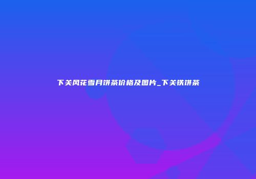 下关风花雪月饼茶价格及图片_下关铁饼茶