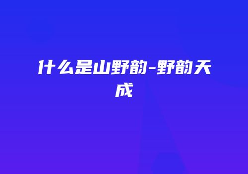 什么是山野韵-野韵天成