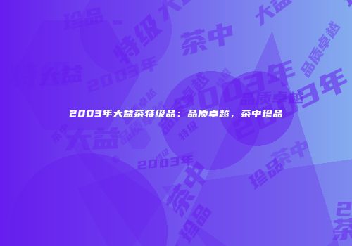 2003年大益茶特级品：品质卓越，茶中珍品