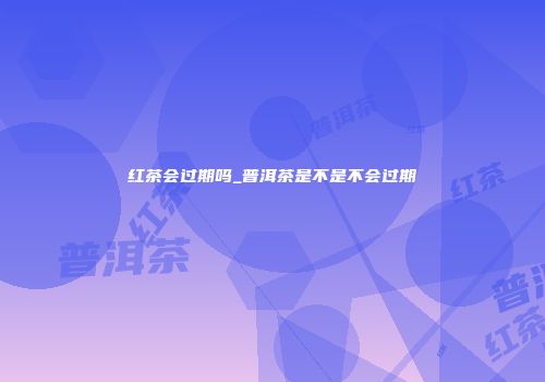 红茶会过期吗_普洱茶是不是不会过期