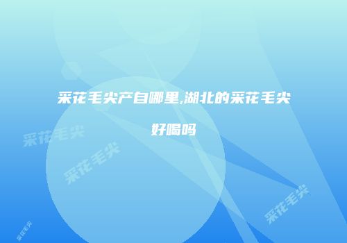 采花毛尖产自哪里,湖北的采花毛尖好喝吗