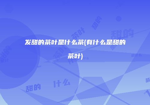 发甜的茶叶是什么茶(有什么是甜的茶叶)