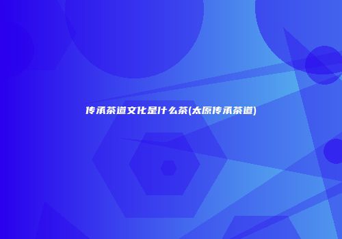 传承茶道文化是什么茶(太原传承茶道)
