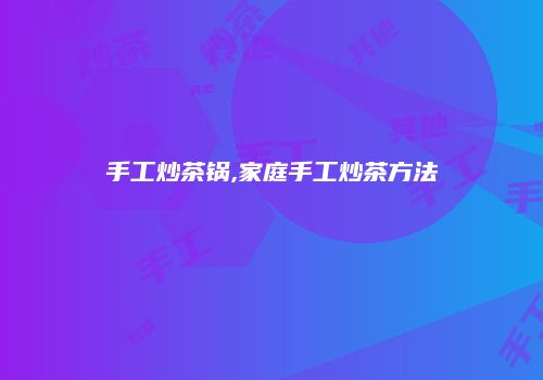 手工炒茶锅,家庭手工炒茶方法