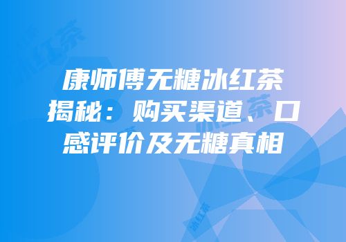 康师傅无糖冰红茶揭秘：购买渠道、口感评价及无糖真相