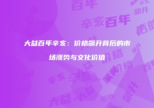 大益百年辛亥：价格飙升背后的市场涨势与文化价值