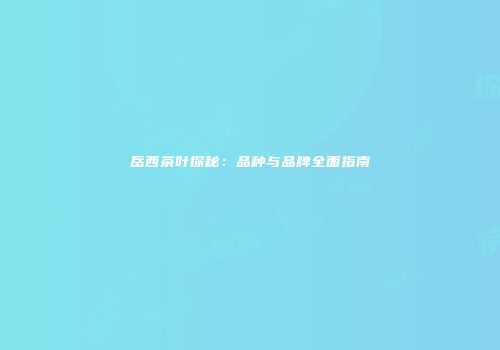 岳西茶叶探秘：品种与品牌全面指南