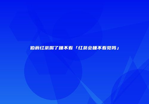 伯爵红茶喝了睡不着「红茶会睡不着觉吗」