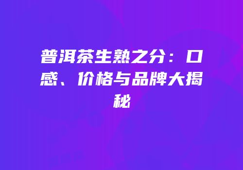 普洱茶生熟之分：口感、价格与品牌大揭秘