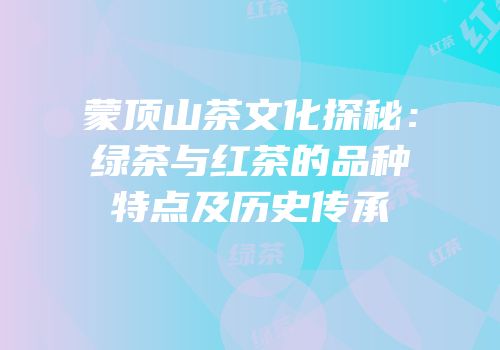 蒙顶山茶文化探秘：绿茶与红茶的品种特点及历史传承