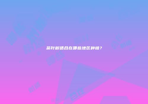 茶叶树适合在哪些地区种植？