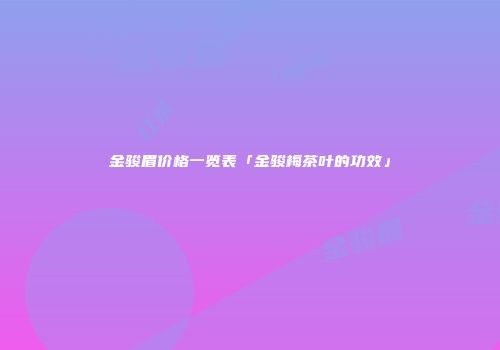 金骏眉价格一览表「金骏梅茶叶的功效」