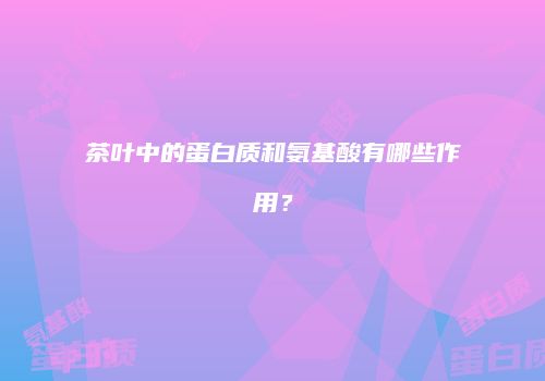 茶叶中的蛋白质和氨基酸有哪些作用？