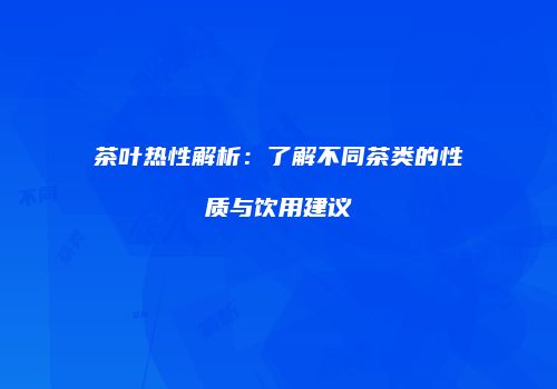 茶叶热性解析：了解不同茶类的性质与饮用建议