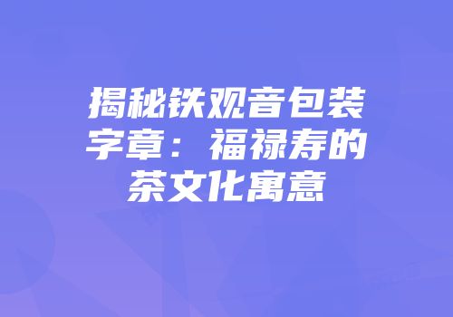 揭秘铁观音包装字章：福禄寿的茶文化寓意