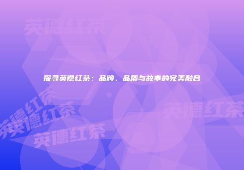 探寻英德红茶：品牌、品质与故事的完美融合