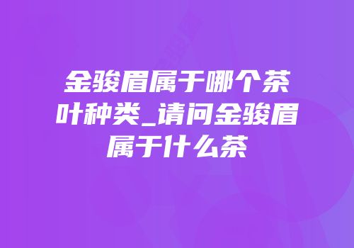金骏眉属于哪个茶叶种类_请问金骏眉属于什么茶