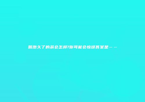 喝泡久了的茶会怎样?你可能会惊讶答案是……