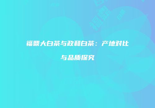 福鼎大白茶与政和白茶：产地对比与品质探究