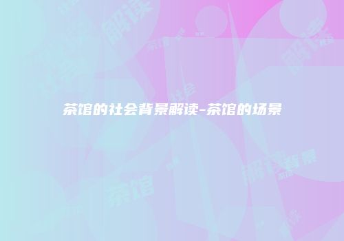 茶馆的社会背景解读-茶馆的场景