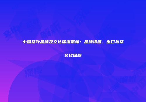 中国茶叶品牌及文化深度解析：品牌排名、出口与茶文化探秘