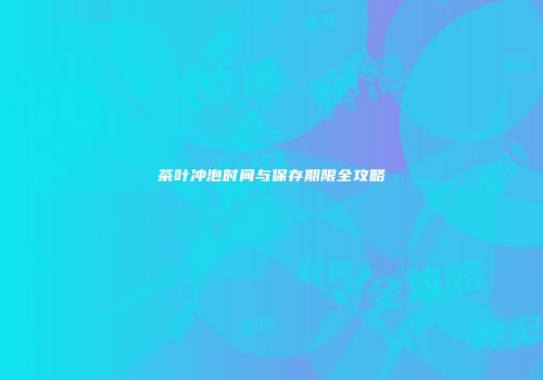 茶叶冲泡时间与保存期限全攻略