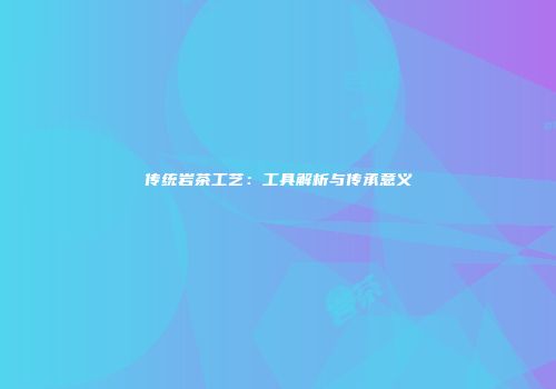 传统岩茶工艺：工具解析与传承意义