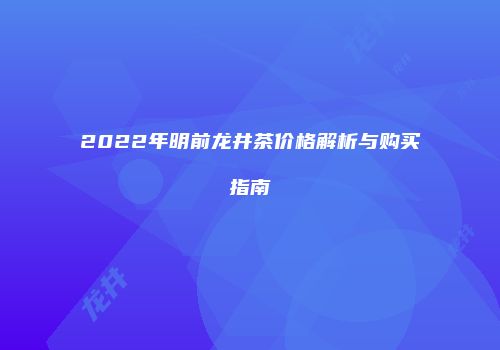 2022年明前龙井茶价格解析与购买指南