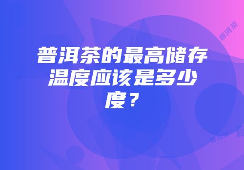 普洱茶的最高储存温度应该是多少度？