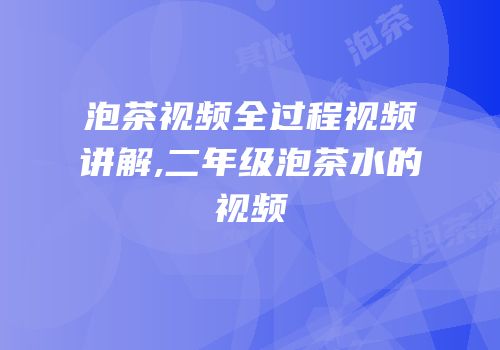 泡茶视频全过程视频讲解,二年级泡茶水的视频