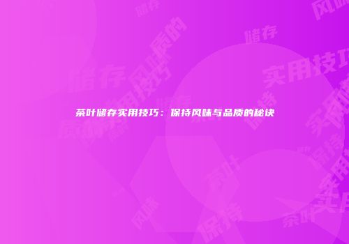 茶叶储存实用技巧：保持风味与品质的秘诀