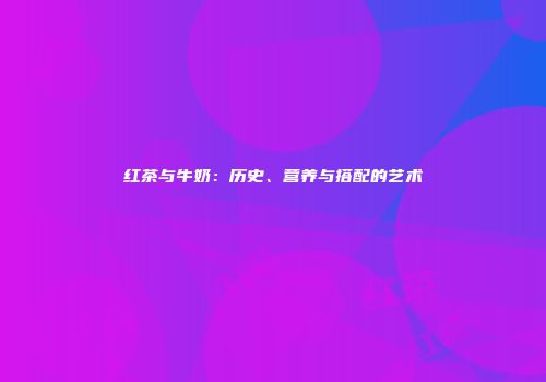 红茶与牛奶：历史、营养与搭配的艺术