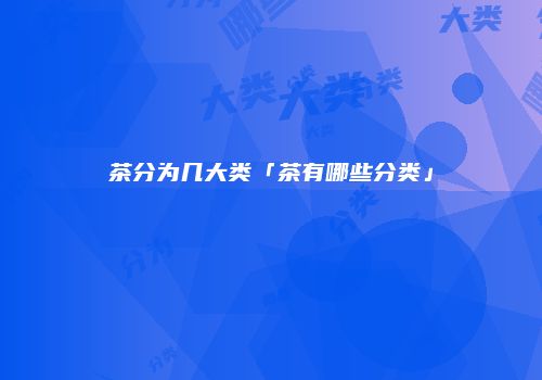 茶分为几大类「茶有哪些分类」
