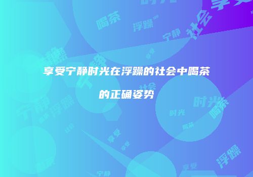 享受宁静时光在浮躁的社会中喝茶的正确姿势