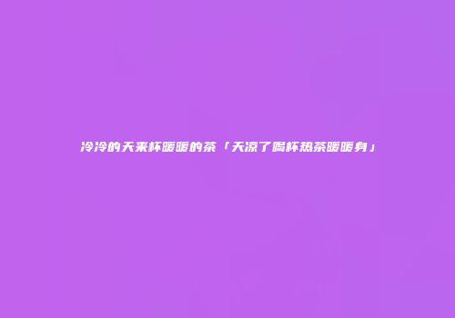 冷冷的天来杯暖暖的茶「天凉了喝杯热茶暖暖身」