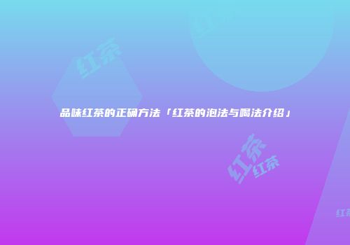 品味红茶的正确方法「红茶的泡法与喝法介绍」