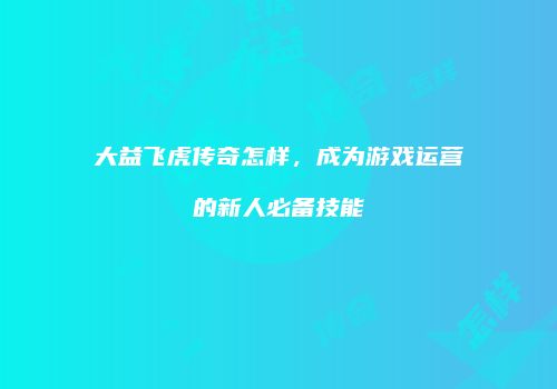 大益飞虎传奇怎样，成为游戏运营的新人必备技能