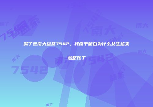 喝了云南大益茶7542，我终于明白为什么女生越来越愁嫁了