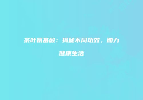 茶叶氨基酸：揭秘不同功效，助力健康生活