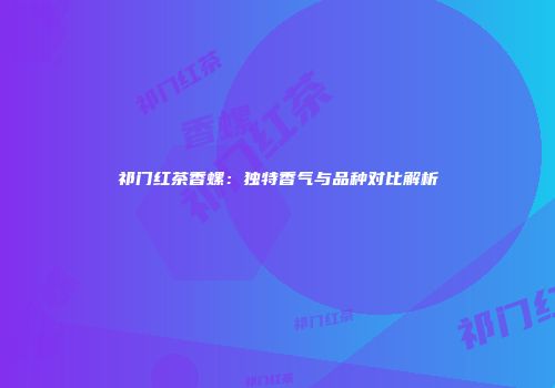 祁门红茶香螺：独特香气与品种对比解析