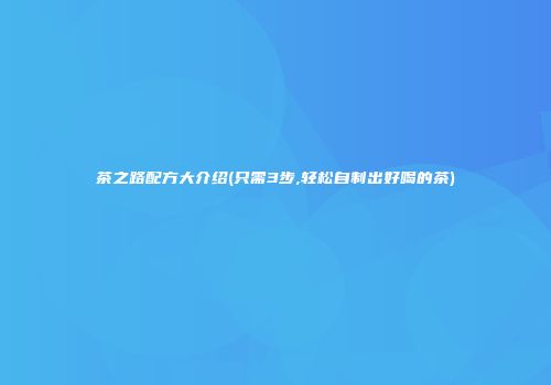 茶之路配方大介绍(只需3步,轻松自制出好喝的茶)