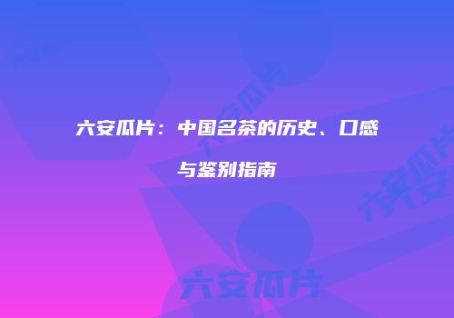 六安瓜片：中国名茶的历史、口感与鉴别指南