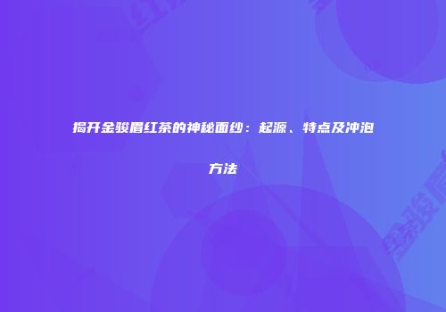 揭开金骏眉红茶的神秘面纱：起源、特点及冲泡方法