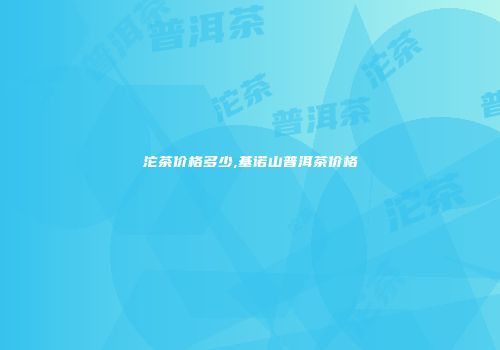 沱茶价格多少,基诺山普洱茶价格