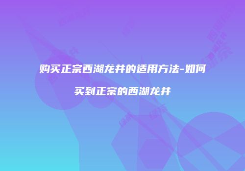 购买正宗西湖龙井的适用方法-如何买到正宗的西湖龙井