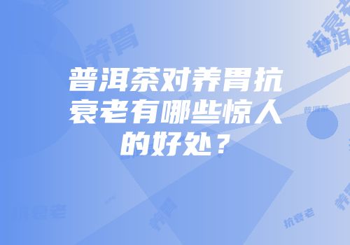 普洱茶对养胃抗衰老有哪些惊人的好处？