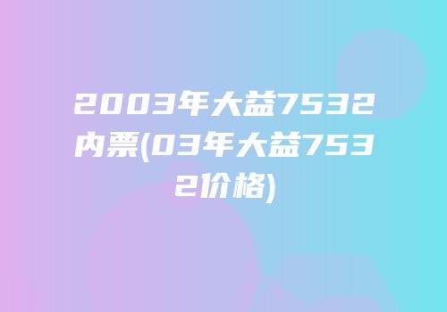 2003年大益7532内票(03年大益7532价格)
