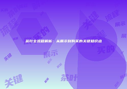 茶叶全流程解析：从展示到购买的关键知识点