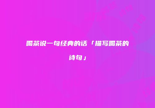 喝茶说一句经典的话「描写喝茶的诗句」