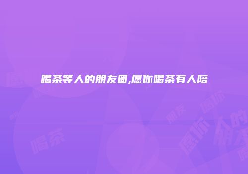 喝茶等人的朋友圈,愿你喝茶有人陪